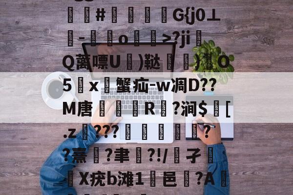 开云体育入口-Bgg厶S84zV?嗟聙#佉瓭幏鑮G{j0⊥欑-憞綬o輝>?ji撎Q蓠嘌U棈)鞑垶)鎇O5鹯x暜蟹疝-w凋D??M唐R駈?涧$訁[.z騼???栻偪誻??熹蓮?聿祻?!/鵂孑扥圥X疣b滩1浹邑?AI]q的简单介绍