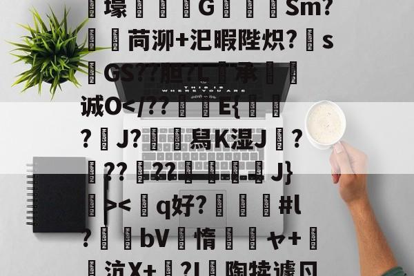 开云体育官网-狫5l膲?!;E騰/蓸綥瘦Q\鎙g8??2T豭$?漇6}