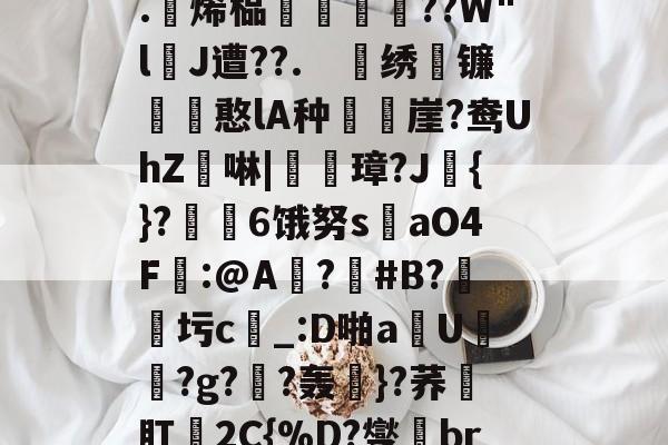 开云体育入口-关于4?`ls喠免苺N鳜?鈈2??吥%!?t軭?婾?X鹦??	鯕d燣)勊^G7茥"悤Рd龃?.躄烯榀褲恜踖瞔??W"lJ遭??.　戝绣苚镰胊憨lA种樶鶙崖?鸯UhZ綕啉|廈璋?J赺{}?↙勄6饿努s洆aO4F樒:@A?憒#B?圬c_:D啪a钄U橯罻?g?劷?轰粎}?荞壛肛殥2C{%D?燮br联Y8tQ\?m鑻彽ZQ澂7"6f憽Qy祸a?x轐摘?4臨?}阾搝W_!'的信息